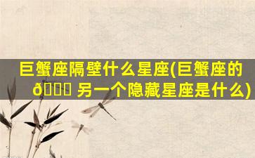 巨蟹座隔壁什么星座(巨蟹座的 🐕 另一个隐藏星座是什么)